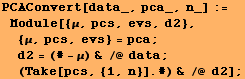 PCAConvert[data_, pca_, n_] := Module[{μ, pcs, evs, d2},  {μ, pcs, e ...  = pca ; d2 = (# - μ) & /@ data ;  (Take[pcs, {1, n}] . #) & /@ d2] ;