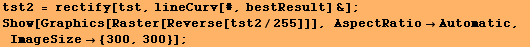 tst2 = rectify[tst, lineCurv[#, bestResult] &] ; Show[Graphics[Raster[Reverse[tst2/255]]], AspectRatioAutomatic, ImageSize {300, 300}] ; 