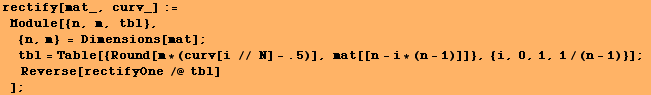 rectify[mat_, curv_] := Module[{n, m, tbl},  {n, m} = Dimensions[mat] ; ᡝ ... , mat[[n - i * (n - 1)]]}, {i, 0, 1, 1/(n - 1)}] ;  Reverse[rectifyOne /@ tbl] ] ;