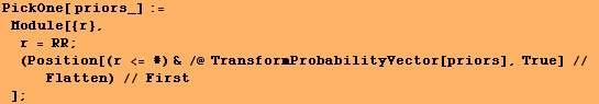 PickOne[ priors_] := Module[{r}, r = RR ; (Position[(r <= #) & /@ TransformProbabilityVector[priors], True] // Flatten) // First] ;