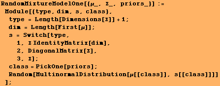 RandomMixtureModelOne[{μ_, Σ_, priors_}] := Module[{type, dim, s, class}, ty ... ickOne[priors] ; Random[MultinormalDistribution[μ[[class]], s[[class]]]] ] ; 