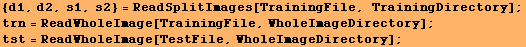 {d1, d2, s1, s2} = ReadSplitImages[TrainingFile, TrainingDirectory] ; trn = ReadWholeImage[TrainingFile, WholeImageDirectory] ; tst = ReadWholeImage[TestFile, WholeImageDirectory] ; 