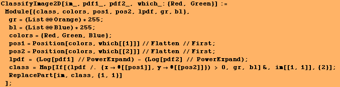 ClassifyImage2D[im_, pdf1_, pdf2_, which_: {Red, Green}] := Module[{class, colors, pos ... 2]]}) > 0, gr, bl] &, im[[1, 1]], {2}] ; ReplacePart[im, class, {1, 1}] ] ;