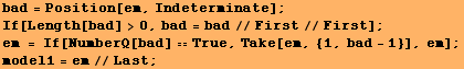 bad = Position[em, Indeterminate] ; If[Length[bad] >0, bad = bad//First//First] ;  em = If[NumberQ[bad] True, Take[em, {1, bad - 1}], em] ; model1 = em//Last ; 