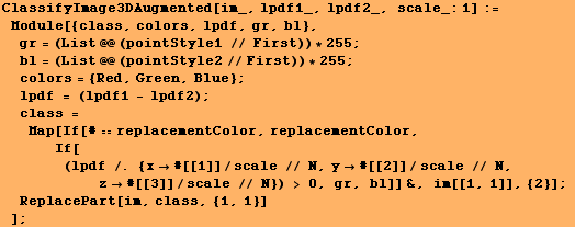 ClassifyImage3DAugmented[im_, lpdf1_, lpdf2_, scale_:1] := Module[{class, colors, lpdf ...  N}) > 0, gr, bl]] &, im[[1, 1]], {2}] ; ReplacePart[im, class, {1, 1}] ] ;