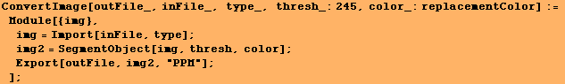 ConvertImage[outFile_, inFile_, type_, thresh_:245, color_:replacementColor] := Module ... = SegmentObject[img, thresh, color] ; Export[outFile, img2, "PPM"] ; ] ;