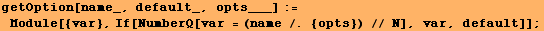 getOption[name_, default_, opts___] := Module[{var}, If[NumberQ[var = (name /. {opts}) // N], var, default]] ;