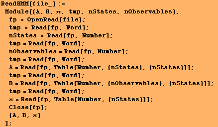 ReadHMM[file_] := Module[{A, B, π, tmp, nStates, nObservables}, fp = Open ... 60; = Read[fp, Table[Number, {nStates}]] ; Close[fp] ;  {A, B, π} ] ;