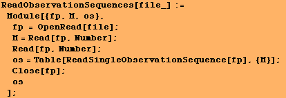 ReadObservationSequences[file_] := Module[{fp, M, os}, fp = OpenRead[file] ; & ... 371;os = Table[ReadSingleObservationSequence[fp], {M}] ; Close[fp] ; os] ;