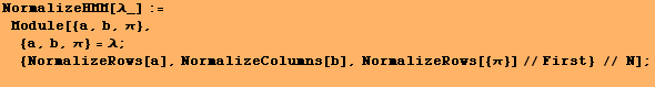 NormalizeHMM[λ_] := Module[{a, b, π},  {a, b, π} = λ ;  {NormalizeRows[a], NormalizeColumns[b], NormalizeRows[{π}]//First} // N] ; 