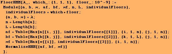 FloorHMM[λ_, which_: {1, 1, 1}, floor_:10^-9] := Module[{a, b, π, af, bf, &# ... 60;[[i]], individualFloors[[3]]], {i, 1, n}] ; NormalizeHMM[{af, bf, πf}] ] ;