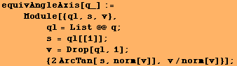 equivAngleAxis[q_] := <br />    Module[{ql, s, v}, <br />    ...  1] ; <br />         {2 ArcTan[ s, norm[v]], v/norm[v]}] ;