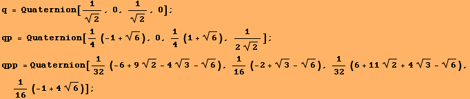 q = Quaternion[1/2^(1/2), 0, 1/2^(1/2), 0] ; qp = Quaternion[1/4 (-1 + 6^(1/2)), 0, 1/4 (1 + 6 ... 6 (-2 + 3^(1/2) - 6^(1/2)), 1/32 (6 + 11 2^(1/2) + 4 3^(1/2) - 6^(1/2)), 1/16 (-1 + 4 6^(1/2))] ; 