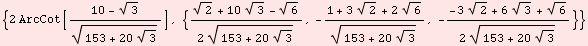 {2 ArcCot[(10 - 3^(1/2))/(153 + 20 3^(1/2))^(1/2)], {(2^(1/2) + 10 3^(1/2) - 6^(1/2))/(2 (153  ... 1/2))/(153 + 20 3^(1/2))^(1/2), -(-3 2^(1/2) + 6 3^(1/2) + 6^(1/2))/(2 (153 + 20 3^(1/2))^(1/2))}}