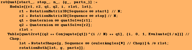 rotQuat[start_, stop_, n_, {g_, parts_}] := <br />    Module[{r1, r2, q1,  ... mp; /@ rlst ; <br />        rotationBoth[lst, g, parts]] ;