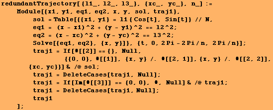 redundantTrajectory[ {l1_, l2_, l3_}, {xc_, yc_}, n_] := <br />    Module[ ... ll] ; <br />        traj1<br />    ] ;