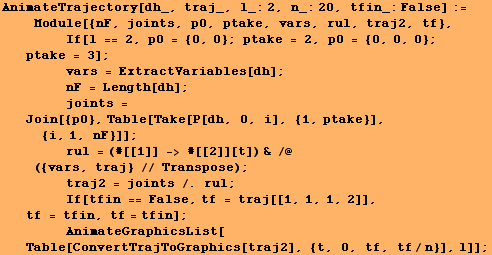 AnimateTrajectory[dh_, traj_, l_:2, n_:20, tfin_:False] := <br />    Modul ...    AnimateGraphicsList[Table[ConvertTrajToGraphics[traj2], {t, 0, tf, tf/n}], l]] ;