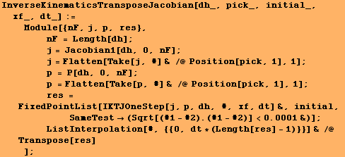 RowBox[{RowBox[{InverseKinematicsTransposeJacobian[dh_, pick_, initial_, xf_, dt_], :=, <br /> ... t * (Length[res] - 1)}}] & /@ Transpose[res]}]}], <br />,     , ]}]}], ;}]