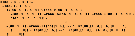 a[dh_, i_, i_] := R[dh, i, i - 1] . (α[dh, i - 1, i - 1] ~ Cross ~ P[dh, i - 1, i] + ` ... , 3]], t] {0, 0, 1}, {0, 0, 0}] + If[dh[[i, 5]] == 1, Dt[dh[[i, 3]], {t, 2}] {0, 0, 1}, {0, 0, 0}]