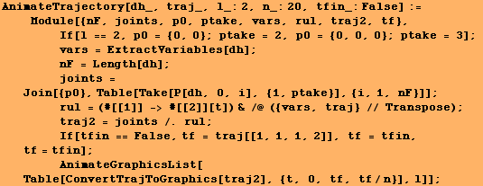 AnimateTrajectory[dh_, traj_, l_:2, n_:20, tfin_:False] := <br />    Modul ...    AnimateGraphicsList[Table[ConvertTrajToGraphics[traj2], {t, 0, tf, tf/n}], l]] ;