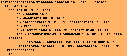 RowBox[{RowBox[{InverseKinematicsTransposeJacobian[dh_, pick_, initial_, xf_, dt_], :=, <br /> ... t * (Length[res] - 1)}}] & /@ Transpose[res]}]}], <br />,     , ]}]}], ;}]