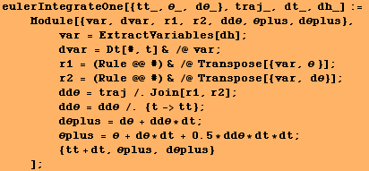 RowBox[{RowBox[{eulerIntegrateOne[{tt_, θ_, dθ_}, traj_, dt_, dh_], :=, <br />, &nbs ...   , {tt + dt, θplus, dθplus}}]}], <br />,     , ]}]}], ;}]