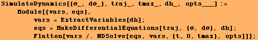 SimulateDynamics[{θ_, dθ_}, traj_, tmax_, dh_, opts___] := <br />   & ... bsp;      Flatten[vars /. NDSolve[eqs, vars, {t, 0, tmax}, opts]]] ;