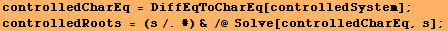 controlledCharEq = DiffEqToCharEq[controlledSystem] ; controlledRoots = (s/.#) & /@ Solve[controlledCharEq, s] ; 