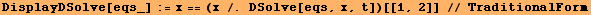 DisplayDSolve[eqs_] := x == (x /. DSolve[eqs, x, t])[[1, 2]] // TraditionalForm