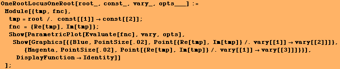 OneRootLocusOneRoot[root_, const_, vary_, opts___] := Module[{tmp, fnc}, tmp = ... {Re[tmp], Im[tmp]}/.vary[[1]] vary[[3]]]}}], DisplayFunctionIdentity]] ] ;