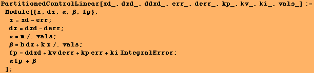 PartitionedControlLinear[xd_, dxd_, ddxd_, err_, derr_, kp_, kv_, ki_, vals_] := Module[{x, dx ...  ; fp = ddxd + kv derr + kp err + ki IntegralError ; α fp + β] ;