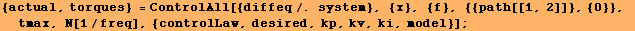 {actual, torques} = ControlAll[{diffeq/. system}, {x}, {f}, {{path[[1, 2]]}, {0}}, tmax, N[1/freq], {controlLaw, desired, kp, kv, ki, model}] ;