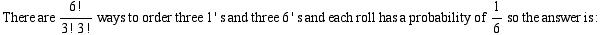 There are 6 !/(3 ! 3 !) ways to order three 1 ' s and three 6 ' s and each roll has a probability of 1/6so the answer is :