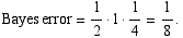 Bayes error = 1/2  1  1/4 = 1/8 .