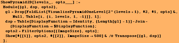 ShowPyramid2D[levels_, opts___] := Module[{gl, dsp, opts2}, gl = Drop[FoldList ... #62371;Show[#[[1]], opts2, #[[2]], ImageSize500] & /@ Transpose[{gl, dsp}] ] ;