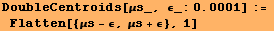 RowBox[{RowBox[{DoubleCentroids, [, RowBox[{μs_, ,,  , RowBox[{ϵ_:, 0.0001}]}], ]}], :=, , Flatten[{μs - ϵ, μs + ϵ}, 1]}]