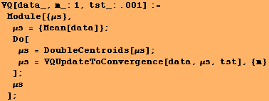 VQ[data_, m_:1, tst_:.001] := Module[{μs}, μs = {Mean[data]} ; ɯ ... 71;μs = VQUpdateToConvergence[data, μs, tst], {m} ] ; μs] ;