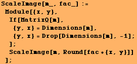 ScaleImage[m_, fac_] := Module[{x, y}, If[MatrixQ[m],  {y, x} = Dimens ...  x} = Drop[Dimensions[m], -1] ; ] ; ScaleImage[m, Round[fac * {x, y}]] ] ;