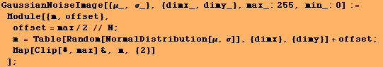 GaussianNoiseImage[{μ_, σ_}, {dimx_, dimy_}, max_:255, min_:0] := Module[{m, ... n[μ, σ]], {dimx}, {dimy}] + offset ; Map[Clip[#, max] &, m, {2}] ] ;