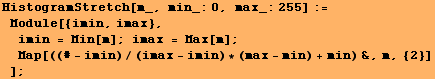 HistogramStretch[m_, min_:0, max_:255] := Module[{imin, imax}, imin = Min[m] ; ... x = Max[m] ; Map[((# - imin)/(imax - imin) * (max - min) + min) &, m, {2}] ] ;