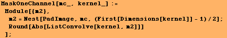 MaskOneChannel[mc_, kernel_] := Module[{m2}, m2 = Nest[PadImage, mc, (First[Dimensions[kernel]] - 1)/2] ; Round[Abs[ListConvolve[kernel, m2]]] ] ;