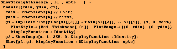 ShowStraightLines[m_, sl_, opts___] := Module[{xdim, ydim, g1}, xdim = Dimensi ... nIdentity] ; Show[g2, g1, DisplayFunction$DisplayFunction, opts] ]