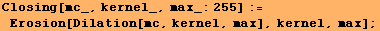 Closing[mc_, kernel_, max_:255] := Erosion[Dilation[mc, kernel, max], kernel, max] ;