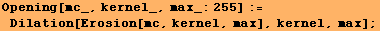 Opening[mc_, kernel_, max_:255] := Dilation[Erosion[mc, kernel, max], kernel, max] ;