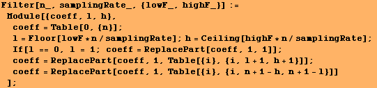 Filter[n_, samplingRate_, {lowF_, highF_}] := Module[{coeff, l, h}, coeff = Ta ... l + 1, h + 1}]] ; coeff = ReplacePart[coeff, 1, Table[{i}, {i, n + 1 - h, n + 1 - l}]] ] ;