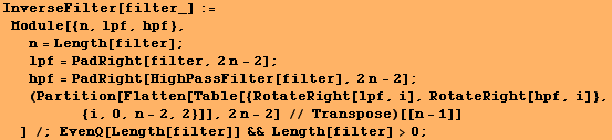 InverseFilter[filter_] := Module[{n, lpf, hpf}, n = Length[filter] ; l ... n - 2] // Transpose)[[n - 1]] ] /; EvenQ[Length[filter]] && Length[filter] >0 ;