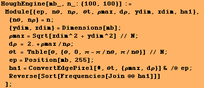 RowBox[{RowBox[{HoughEngine[mb_, n_: {100, 100}], :=, , RowBox[{Module, [, RowBox[{{ep ... 961;}] & /@ ep, ;, , Reverse[Sort[Frequencies[Join @@ ha1]]]}]}], , ]}]}], ;}]