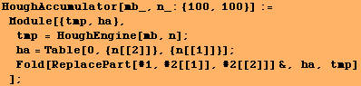 HoughAccumulator[mb_, n_: {100, 100}] := Module[{tmp, ha}, tmp = HoughEngine[m ... , {n[[2]]}, {n[[1]]}] ; Fold[ReplacePart[#1, #2[[1]], #2[[2]]] &, ha, tmp] ] ;