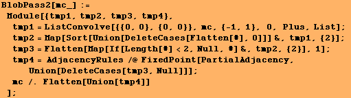 BlobPass2[mc_] := Module[{tmp1, tmp2, tmp3, tmp4}, tmp1 = ListConvolve[{{0, 0} ... PartialAdjacency, Union[DeleteCases[tmp3, Null]]] ; mc /. Flatten[Union[tmp4]] ] ;