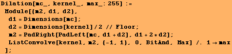 Dilation[mc_, kernel_, max_:255] := Module[{m2, d1, d2}, d1 = Dimensions[mc] ; ... 1 + 2 * d2] ; ListConvolve[kernel, m2, {-1, 1}, 0, BitAnd, Max] /. 1max] ;